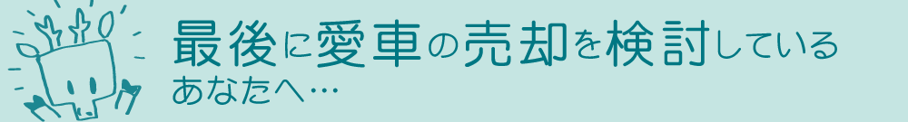 最後に愛車の売却を検討しているあなたへ…