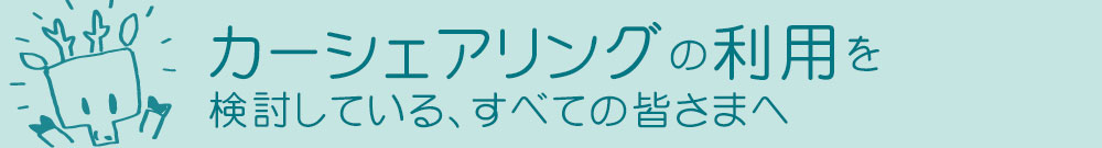 カーシェアリングの利用を検討している、すべての皆さまへ