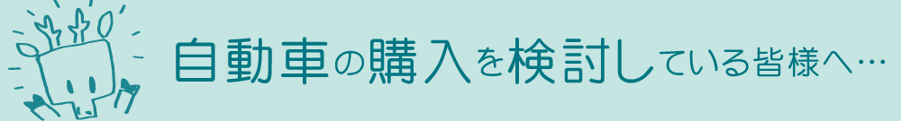 自動車購入を検討している皆様へ・・・