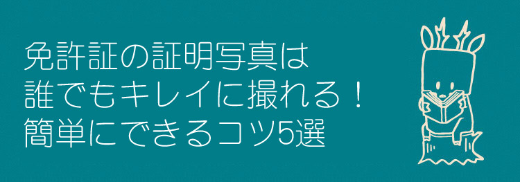 免許証の証明写真は誰でもキレイに撮れる 簡単にできるコツ5